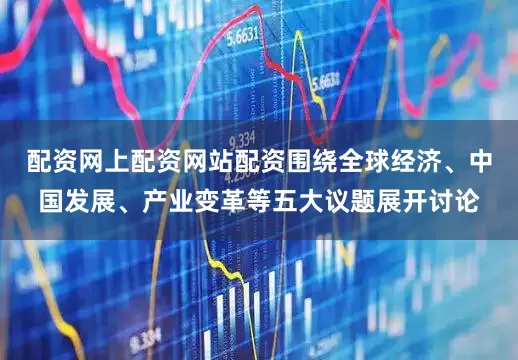 配资网上配资网站配资围绕全球经济、中国发展、产业变革等五大议题展开讨论