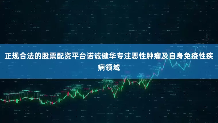 正规合法的股票配资平台诺诚健华专注恶性肿瘤及自身免疫性疾病领域