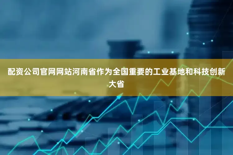 配资公司官网网站河南省作为全国重要的工业基地和科技创新大省
