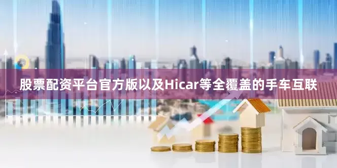 股票配资平台官方版以及Hicar等全覆盖的手车互联