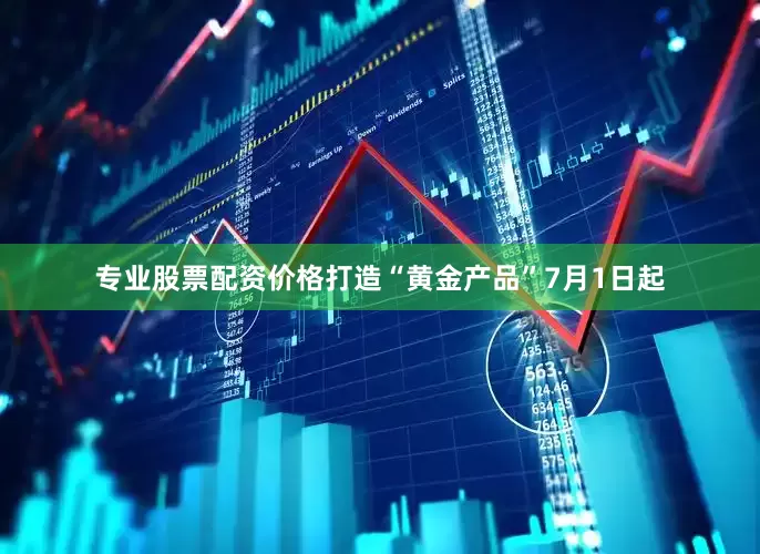 专业股票配资价格打造“黄金产品”7月1日起