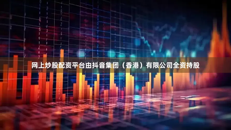 网上炒股配资平台由抖音集团（香港）有限公司全资持股