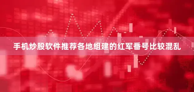 手机炒股软件推荐各地组建的红军番号比较混乱