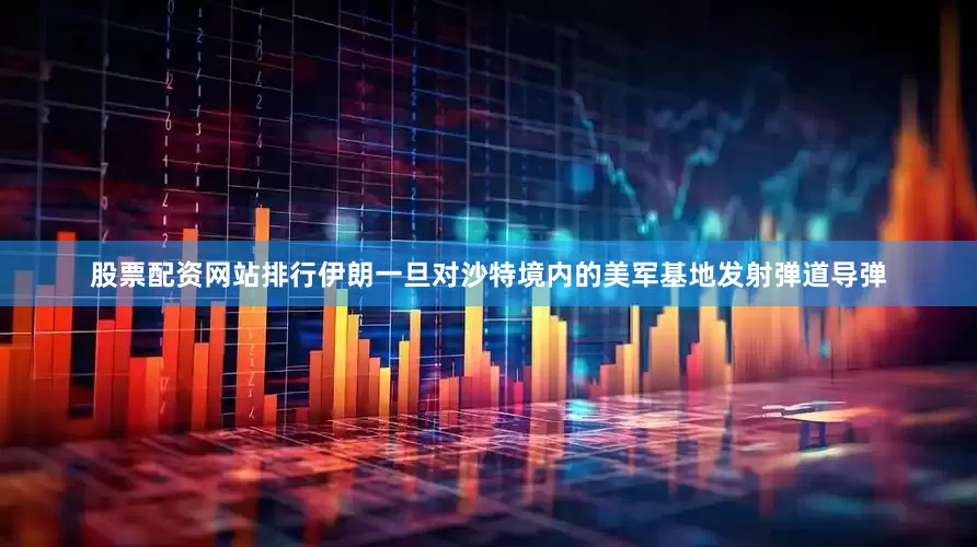 股票配资网站排行伊朗一旦对沙特境内的美军基地发射弹道导弹