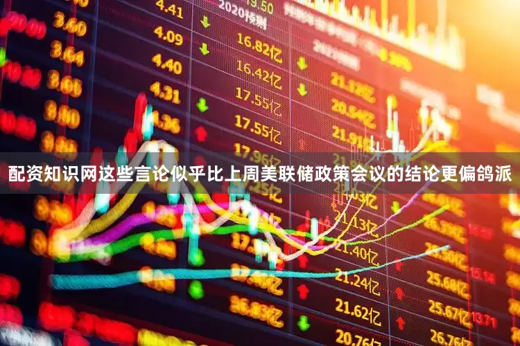 配资知识网这些言论似乎比上周美联储政策会议的结论更偏鸽派