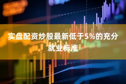 实盘配资炒股最新低于5%的充分就业标准