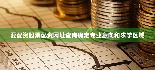 要配资股票配资网址查询确定专业意向和求学区域