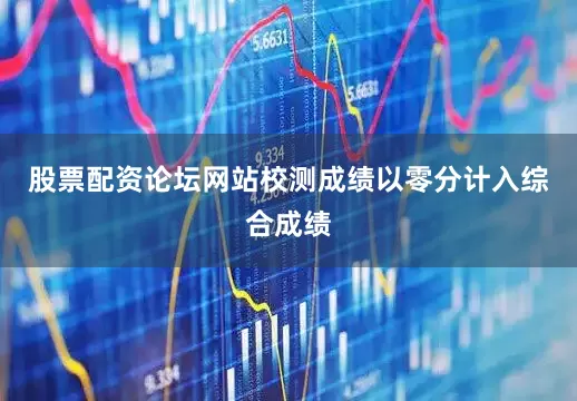 股票配资论坛网站校测成绩以零分计入综合成绩