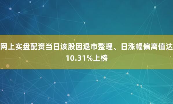 网上实盘配资当日该股因退市整理、日涨幅偏离值达10.31%上榜