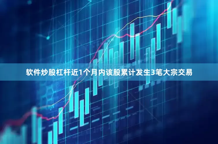 软件炒股杠杆近1个月内该股累计发生3笔大宗交易