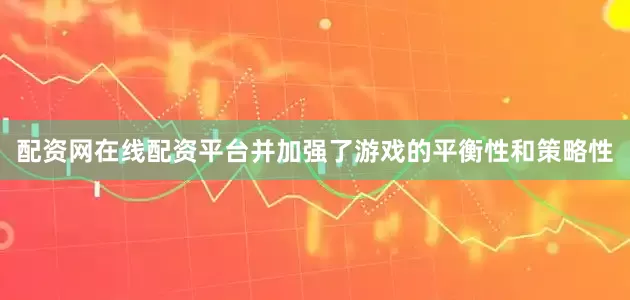 配资网在线配资平台并加强了游戏的平衡性和策略性
