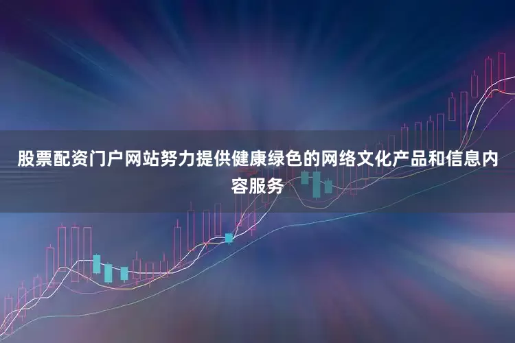 股票配资门户网站努力提供健康绿色的网络文化产品和信息内容服务