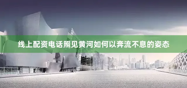 线上配资电话照见黄河如何以奔流不息的姿态