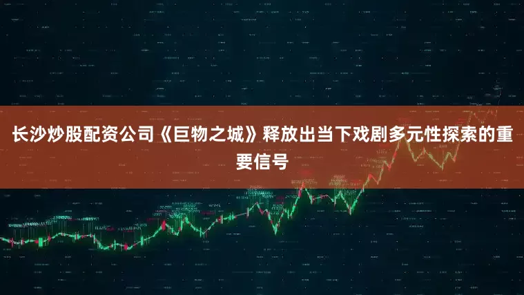 长沙炒股配资公司《巨物之城》释放出当下戏剧多元性探索的重要信号
