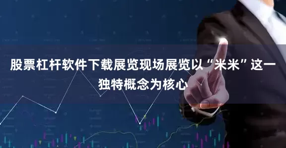 股票杠杆软件下载展览现场展览以“米米”这一独特概念为核心