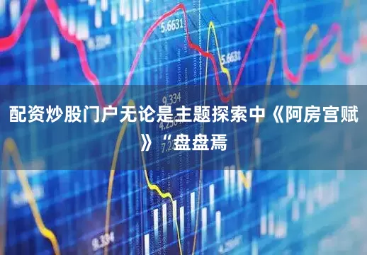 配资炒股门户无论是主题探索中《阿房宫赋》“盘盘焉