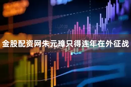 金股配资网朱元璋只得连年在外征战