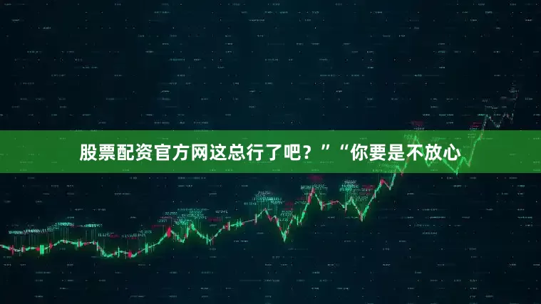 股票配资官方网这总行了吧？”“你要是不放心