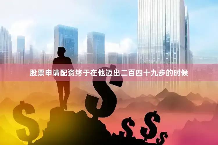 股票申请配资终于在他迈出二百四十九步的时候