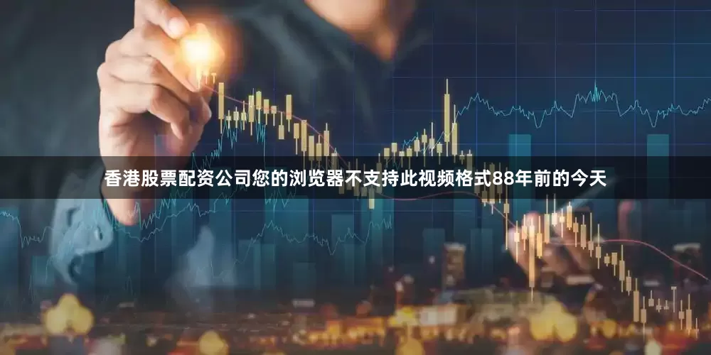 香港股票配资公司您的浏览器不支持此视频格式88年前的今天