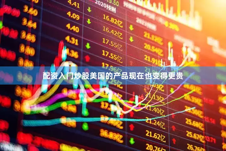 配资入门炒股美国的产品现在也变得更贵
