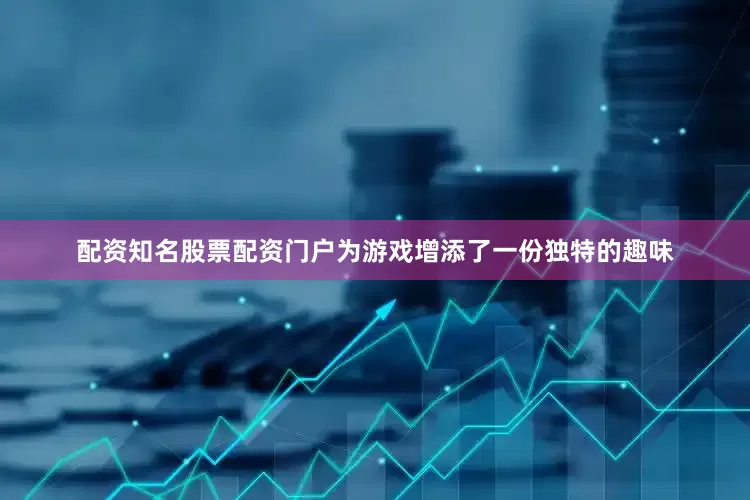 配资知名股票配资门户为游戏增添了一份独特的趣味
