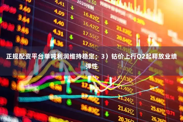 正规配资平台单吨利润维持稳定；3）钴价上行Q2起释放业绩弹性