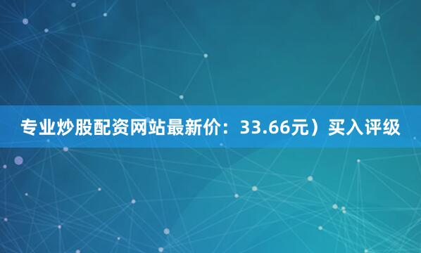 专业炒股配资网站最新价：33.66元）买入评级