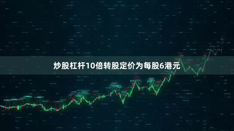 炒股杠杆10倍转股定价为每股6港元