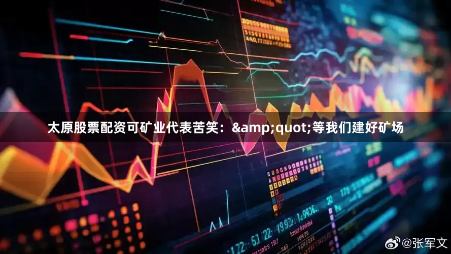 太原股票配资可矿业代表苦笑：&quot;等我们建好矿场