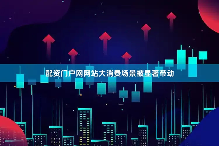 配资门户网网站大消费场景被显著带动