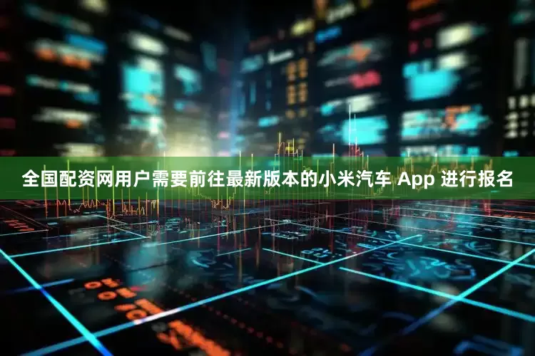 全国配资网用户需要前往最新版本的小米汽车 App 进行报名