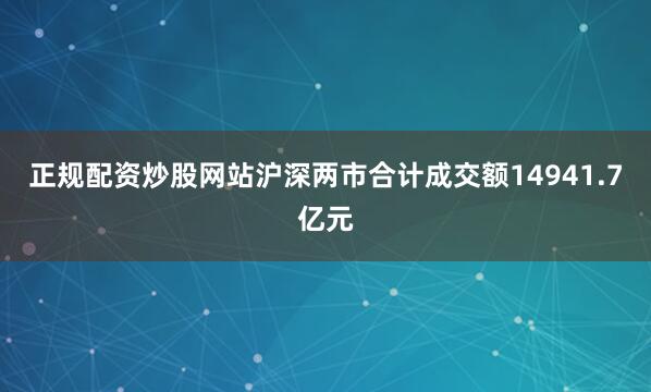 正规配资炒股网站沪深两市合计成交额14941.7亿元