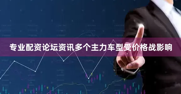 专业配资论坛资讯多个主力车型受价格战影响