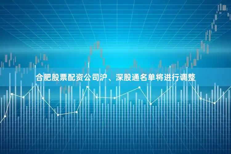 合肥股票配资公司沪、深股通名单将进行调整