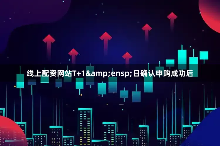 线上配资网站T+1&ensp;日确认申购成功后