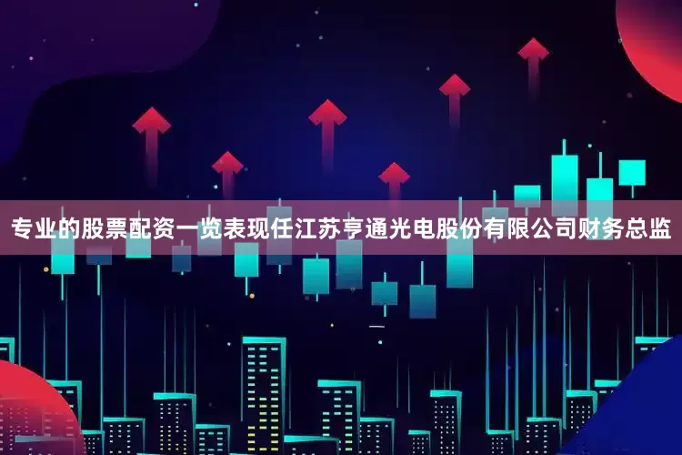 专业的股票配资一览表现任江苏亨通光电股份有限公司财务总监