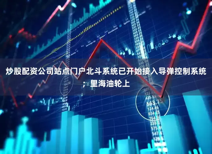 炒股配资公司站点门户北斗系统已开始接入导弹控制系统；里海油轮上
