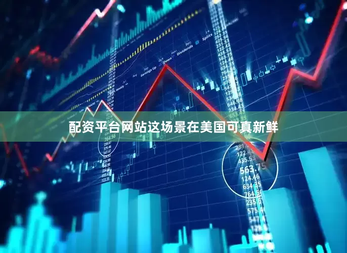 配资平台网站这场景在美国可真新鲜
