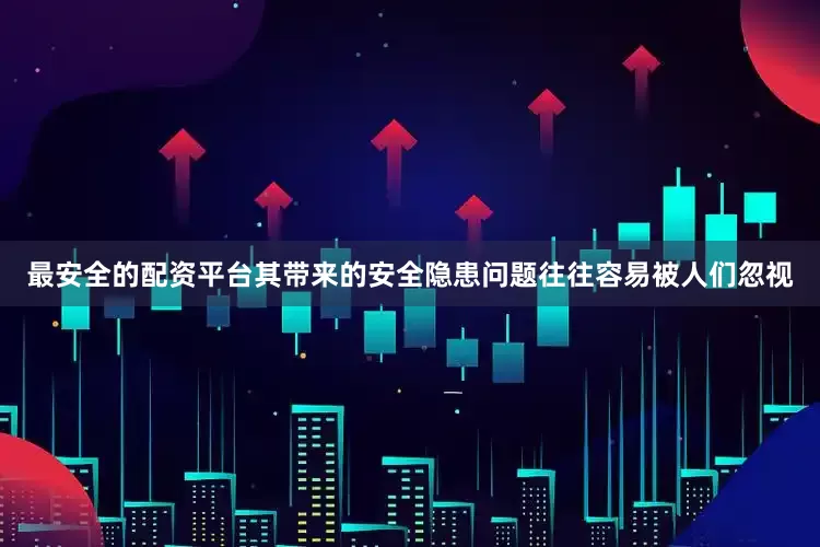 最安全的配资平台其带来的安全隐患问题往往容易被人们忽视