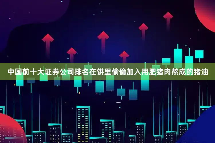 中国前十大证券公司排名在饼里偷偷加入用肥猪肉熬成的猪油