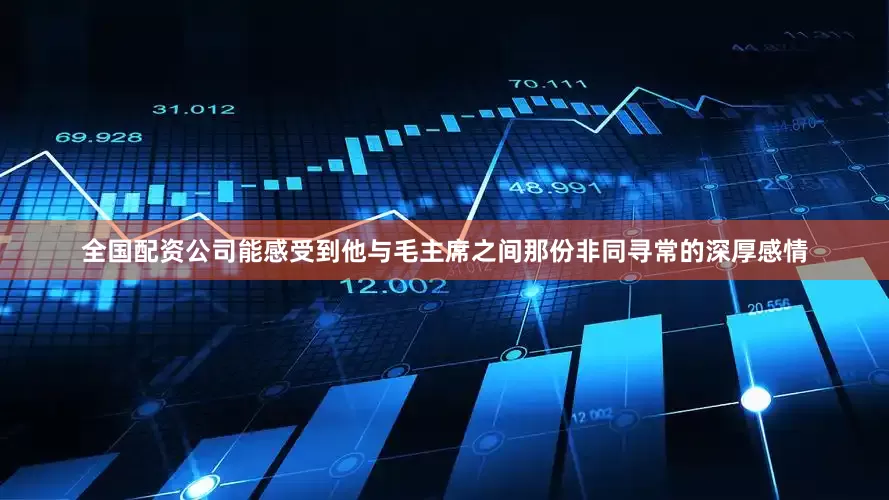 全国配资公司能感受到他与毛主席之间那份非同寻常的深厚感情