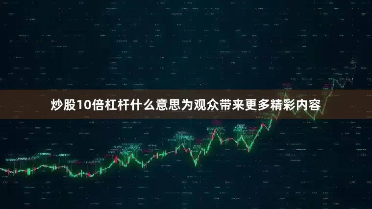 炒股10倍杠杆什么意思为观众带来更多精彩内容