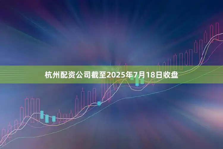 杭州配资公司截至2025年7月18日收盘
