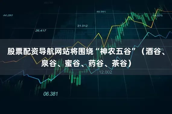 股票配资导航网站将围绕“神农五谷”（酒谷、泉谷、蜜谷、药谷、茶谷）