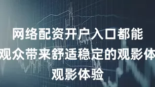 网络配资开户入口都能为观众带来舒适稳定的观影体验