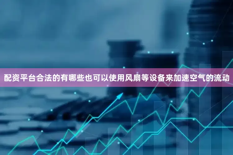 配资平台合法的有哪些也可以使用风扇等设备来加速空气的流动
