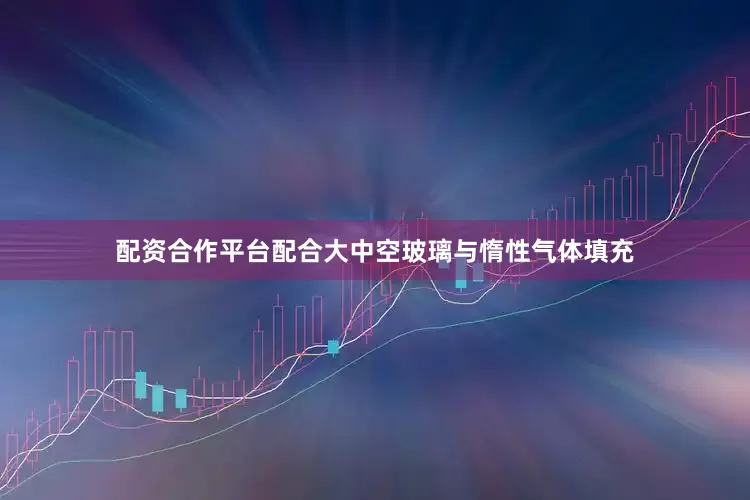 配资合作平台配合大中空玻璃与惰性气体填充