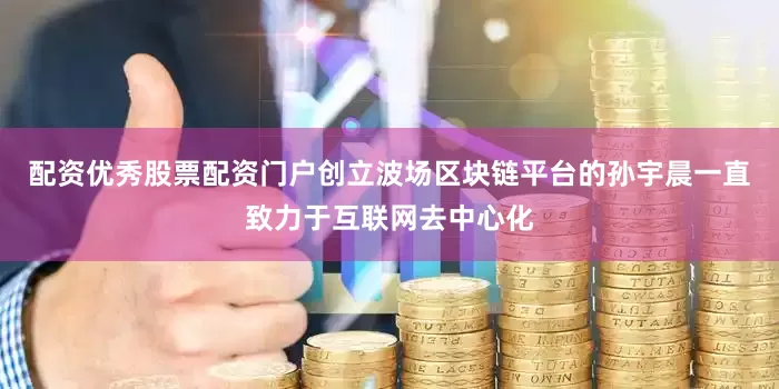 配资优秀股票配资门户创立波场区块链平台的孙宇晨一直致力于互联网去中心化