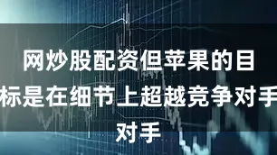 网炒股配资但苹果的目标是在细节上超越竞争对手